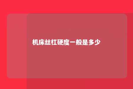 机床丝杠硬度一般是多少 
