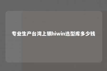 专业生产台湾上银hiwin选型库多少钱 