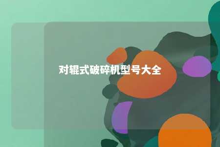 对辊式破碎机型号大全 