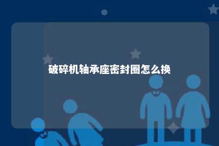 破碎机轴承座密封圈怎么换 