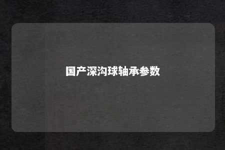 国产深沟球轴承参数 
