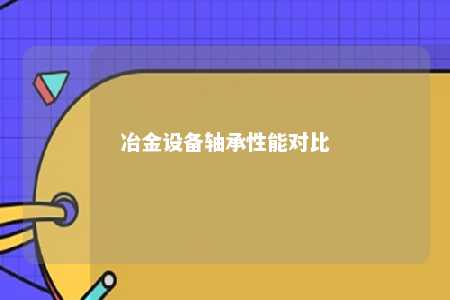 冶金设备轴承性能对比 