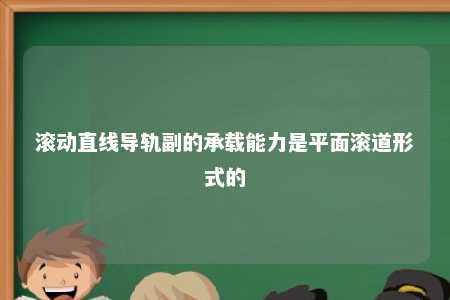 滚动直线导轨副的承载能力是平面滚道形式的 