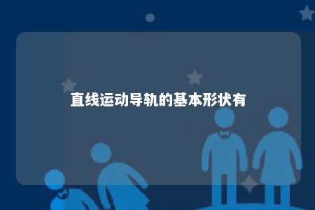 直线运动导轨的基本形状有 