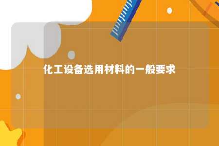 化工设备选用材料的一般要求