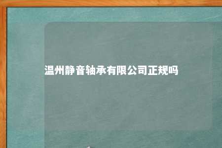 温州静音轴承有限公司正规吗 
