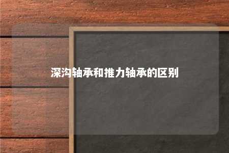 深沟轴承和推力轴承的区别