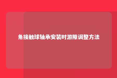角接触球轴承安装时游隙调整方法 