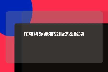 压缩机轴承有异响怎么解决 
