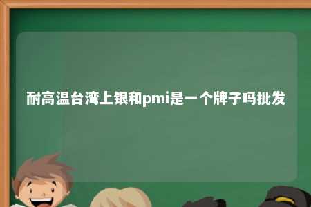 耐高温台湾上银和pmi是一个牌子吗批发 