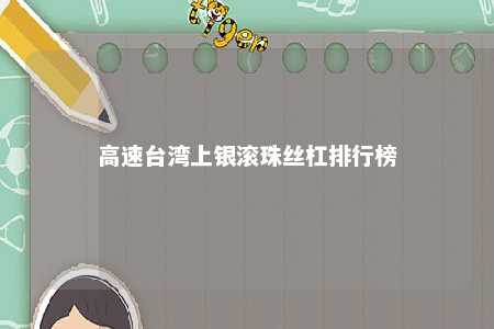 高速台湾上银滚珠丝杠排行榜 