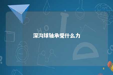 深沟球轴承受什么力 