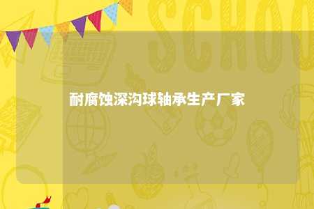 耐腐蚀深沟球轴承生产厂家 