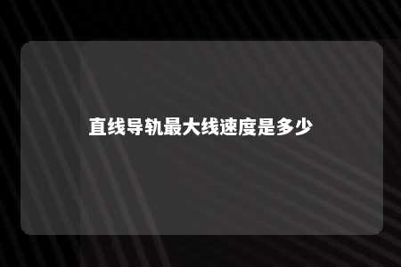 直线导轨最大线速度是多少 